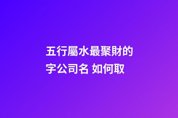 五行屬水最聚財的字公司名 如何取-第1張-公司起名-玄機派